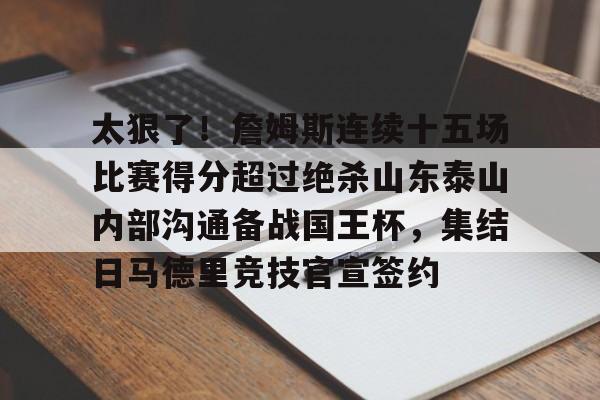 乐鱼体育平台 -包含太狠了！詹姆斯连续十五场比赛得分超过绝杀山东泰山内部沟通备战国王杯，集结日马德里竞技官宣签约的词条